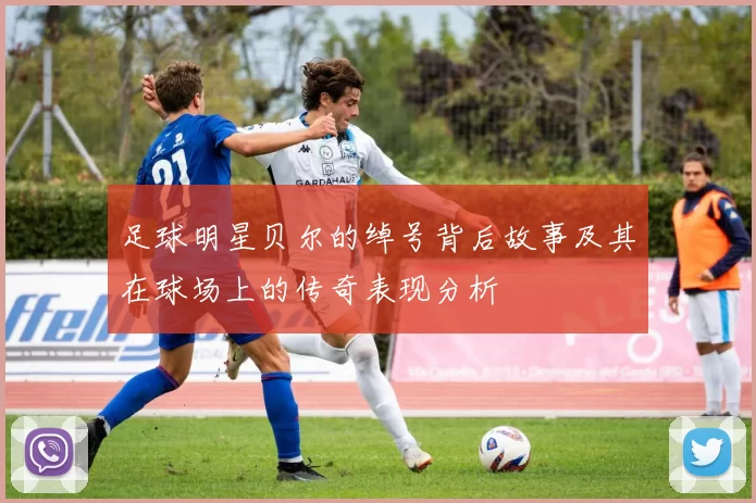 足球明星贝尔的绰号背后故事及其在球场上的传奇表现分析