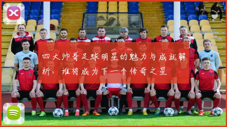 四大帅哥足球明星的魅力与成就解析，谁将成为下一个传奇之星