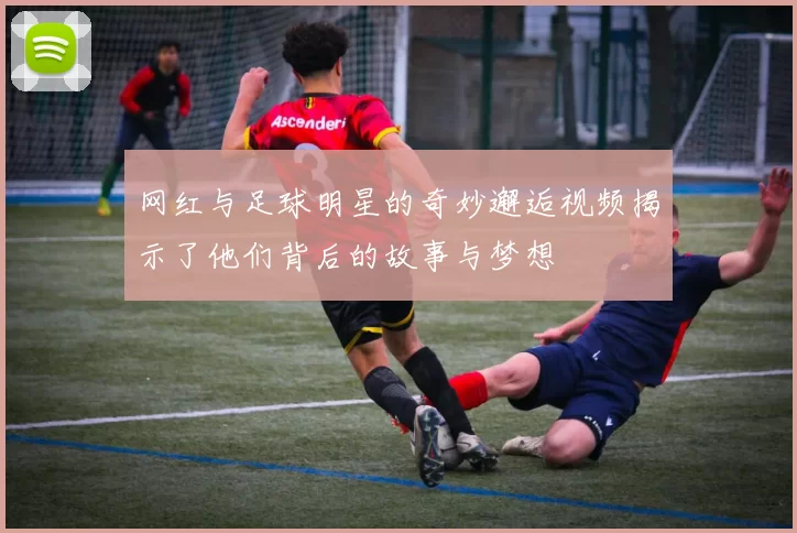 网红与足球明星的奇妙邂逅视频揭示了他们背后的故事与梦想