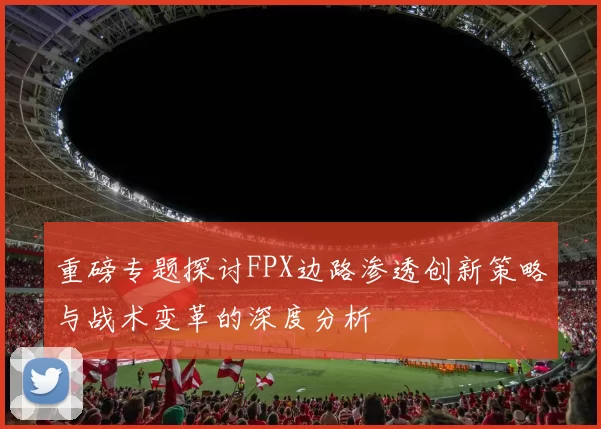 重磅专题探讨FPX边路渗透创新策略与战术变革的深度分析