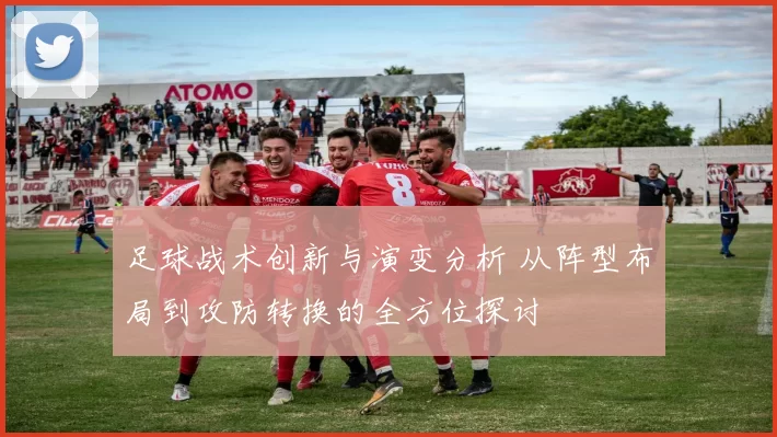 足球战术创新与演变分析 从阵型布局到攻防转换的全方位探讨