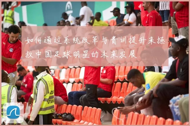 如何通过系统改革与青训提升来拯救中国足球明星的未来发展