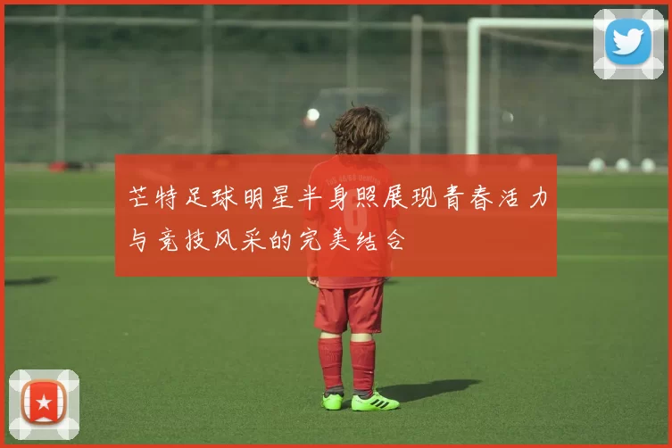 芒特足球明星半身照展现青春活力与竞技风采的完美结合