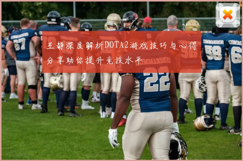 王静深度解析DOTA2游戏技巧与心得分享助你提升竞技水平