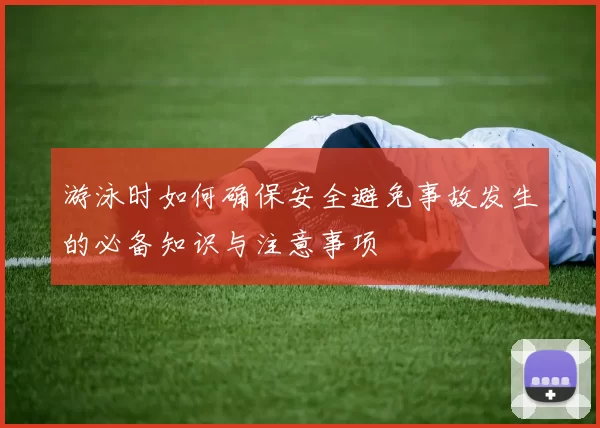游泳时如何确保安全避免事故发生的必备知识与注意事项