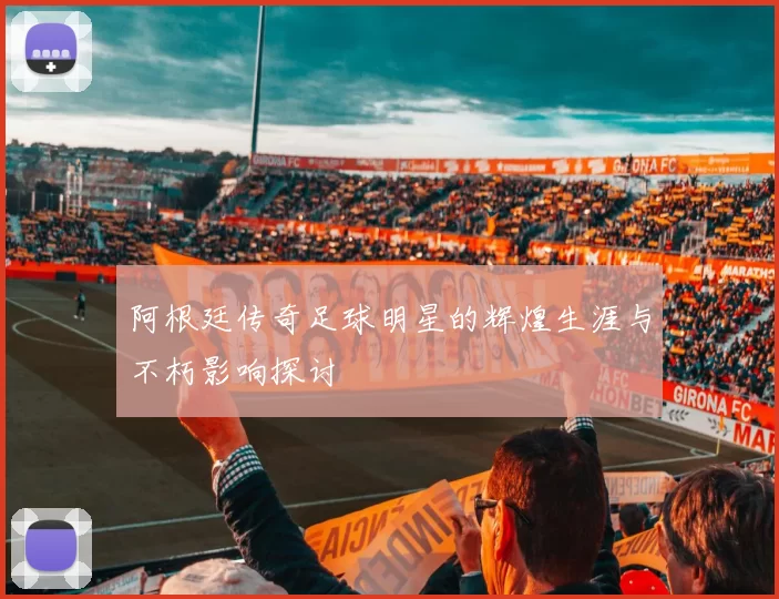 阿根廷传奇足球明星的辉煌生涯与不朽影响探讨