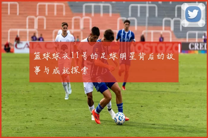 篮球球衣11号的足球明星背后的故事与成就探索