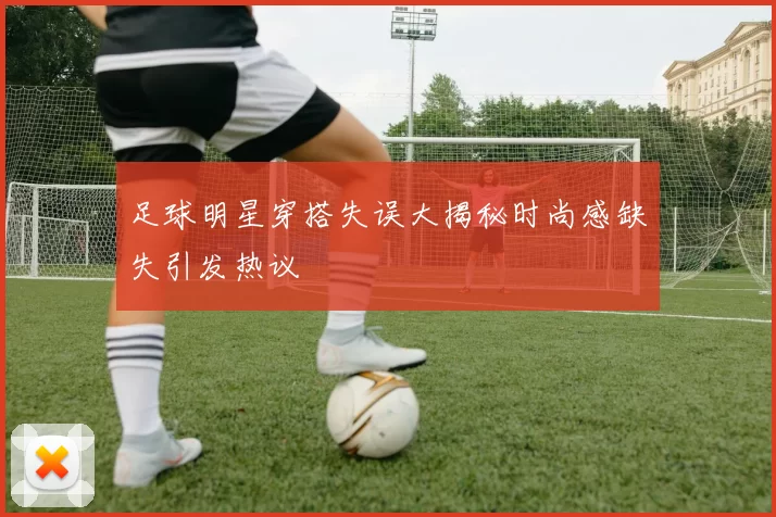 足球明星穿搭失误大揭秘时尚感缺失引发热议
