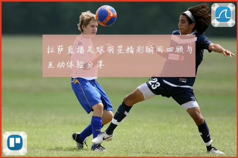 拉萨直播足球明星精彩瞬间回顾与互动体验分享