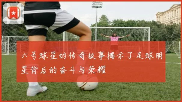 六号球星的传奇故事揭示了足球明星背后的奋斗与荣耀