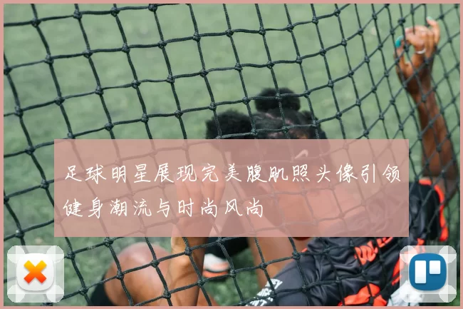 足球明星展现完美腹肌照头像引领健身潮流与时尚风尚