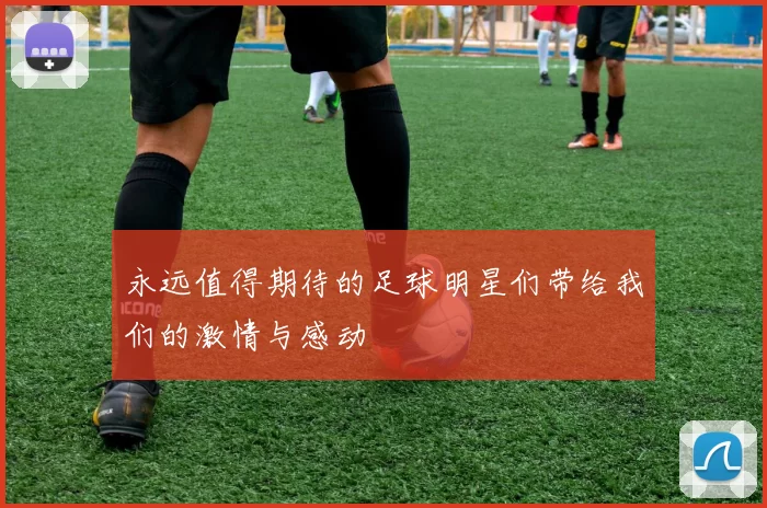 永远值得期待的足球明星们带给我们的激情与感动