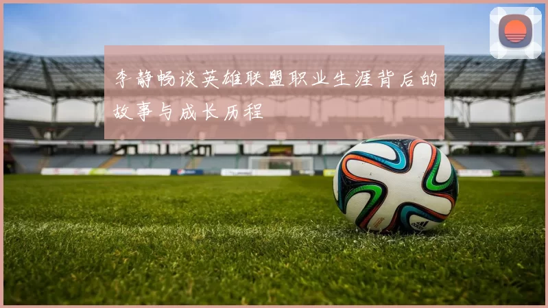 李静畅谈英雄联盟职业生涯背后的故事与成长历程