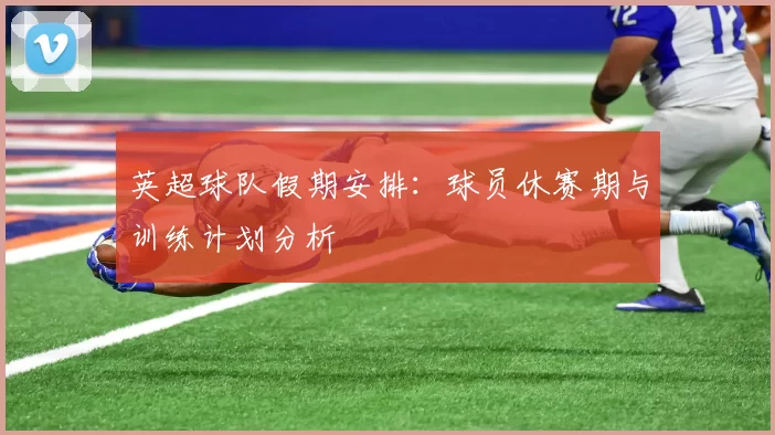 英超球队假期安排：球员休赛期与训练计划分析