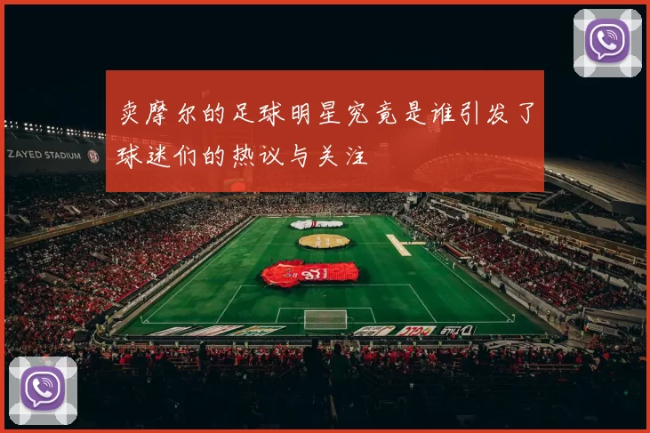卖摩尔的足球明星究竟是谁引发了球迷们的热议与关注