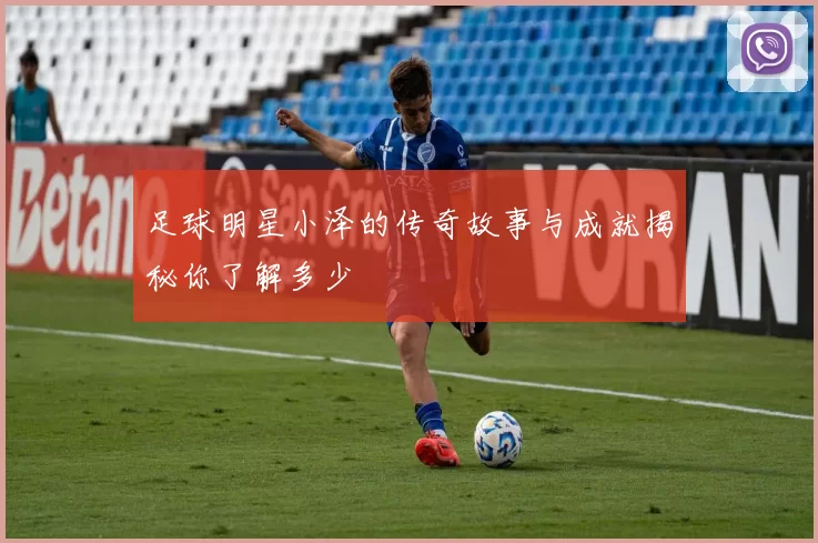 足球明星小泽的传奇故事与成就揭秘你了解多少