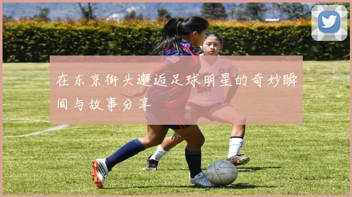 在东京街头邂逅足球明星的奇妙瞬间与故事分享