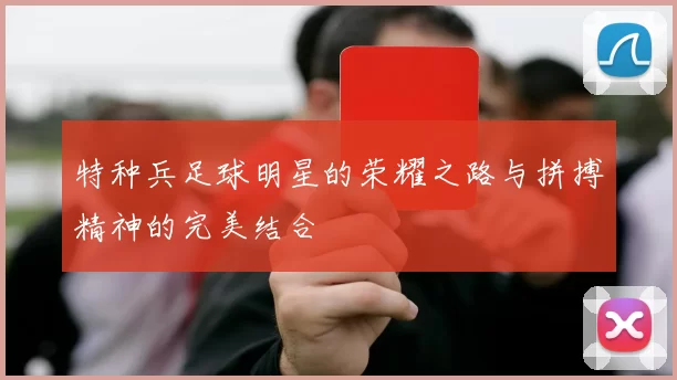 特种兵足球明星的荣耀之路与拼搏精神的完美结合