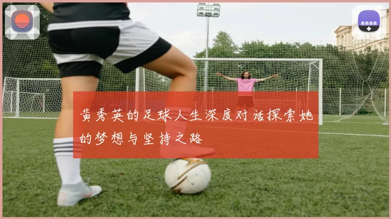 黄秀英的足球人生深度对话探索她的梦想与坚持之路