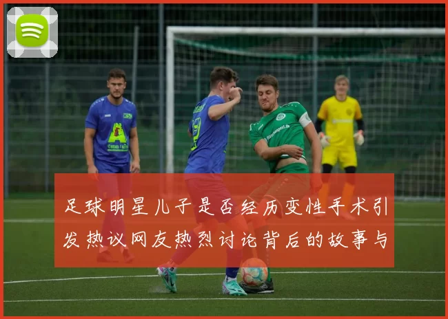 足球明星儿子是否经历变性手术引发热议网友热烈讨论背后的故事与影响