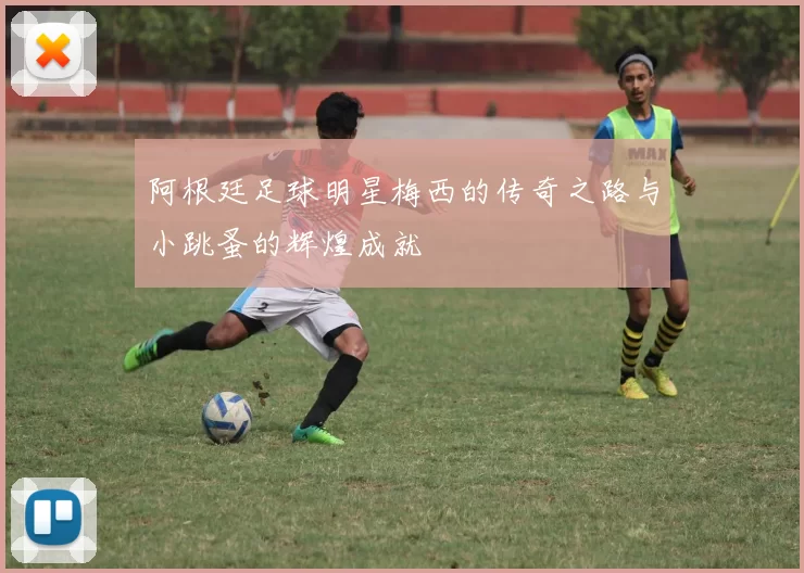 阿根廷足球明星梅西的传奇之路与小跳蚤的辉煌成就