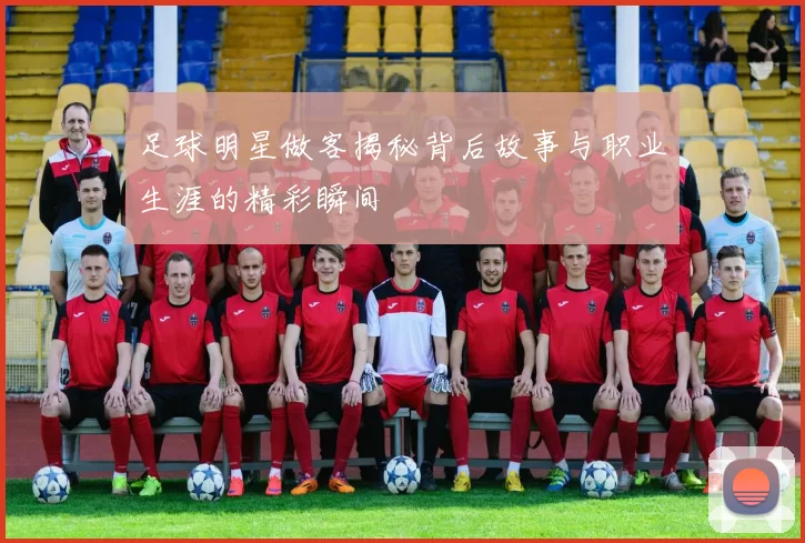 足球明星做客揭秘背后故事与职业生涯的精彩瞬间