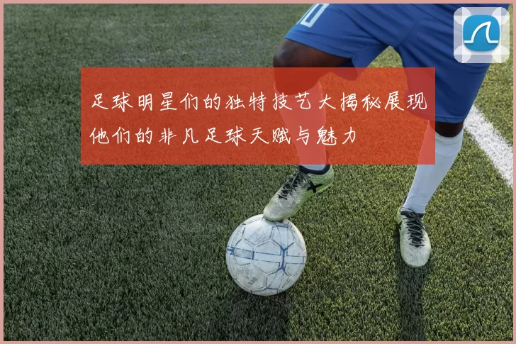 足球明星们的独特技艺大揭秘展现他们的非凡足球天赋与魅力