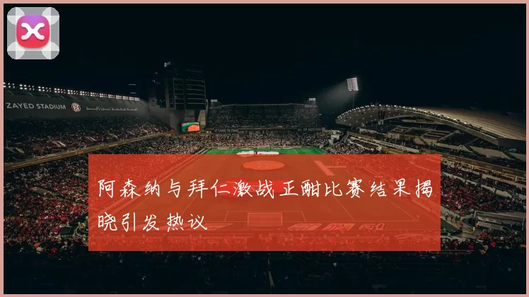 阿森纳与拜仁激战正酣比赛结果揭晓引发热议