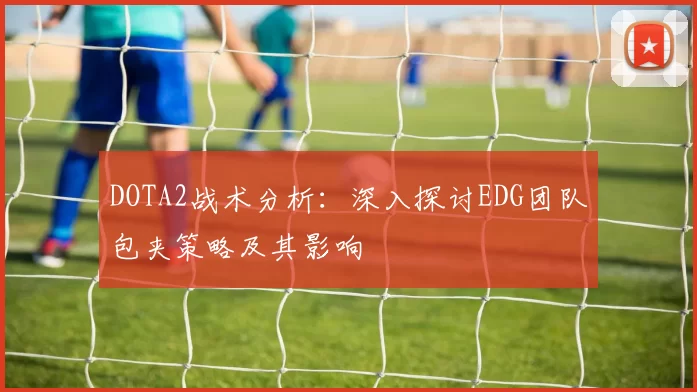 DOTA2战术分析：深入探讨EDG团队包夹策略及其影响