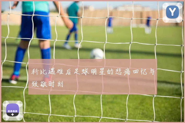 科比遇难后足球明星的悲痛回忆与致敬时刻