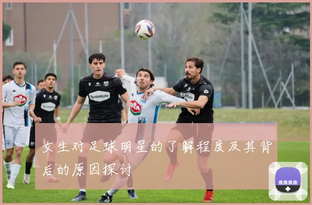 女生对足球明星的了解程度及其背后的原因探讨