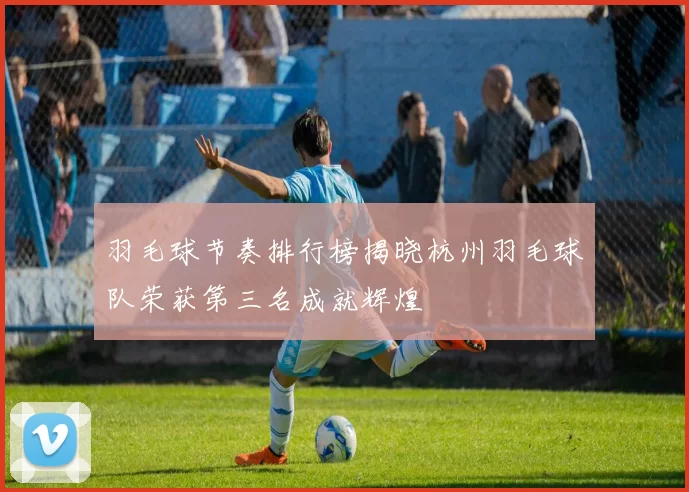 羽毛球节奏排行榜揭晓杭州羽毛球队荣获第三名成就辉煌