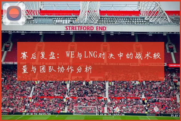 赛后复盘：WE与LNG对决中的战术较量与团队协作分析