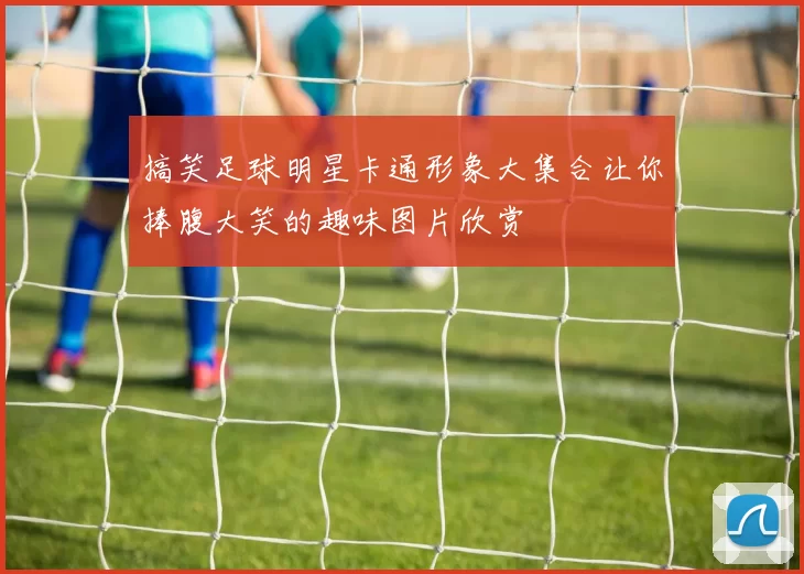 搞笑足球明星卡通形象大集合让你捧腹大笑的趣味图片欣赏