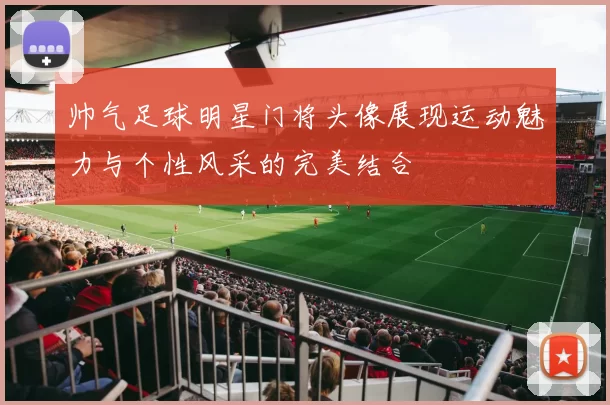 帅气足球明星门将头像展现运动魅力与个性风采的完美结合