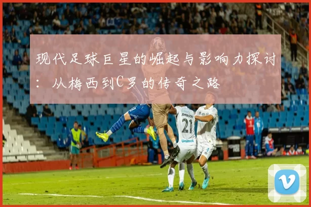 现代足球巨星的崛起与影响力探讨:从梅西到C罗的传奇之路