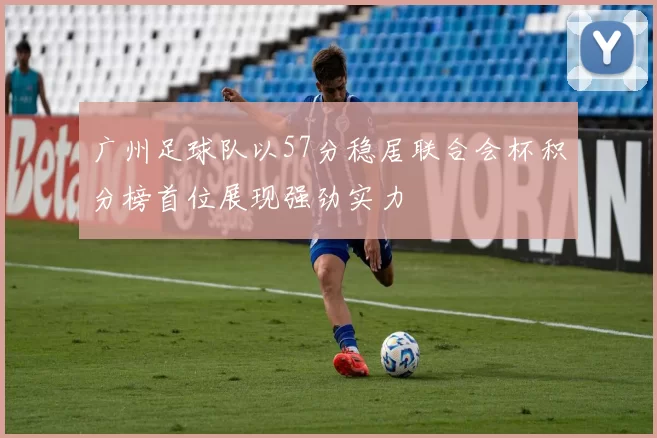 广州足球队以57分稳居联合会杯积分榜首位展现强劲实力