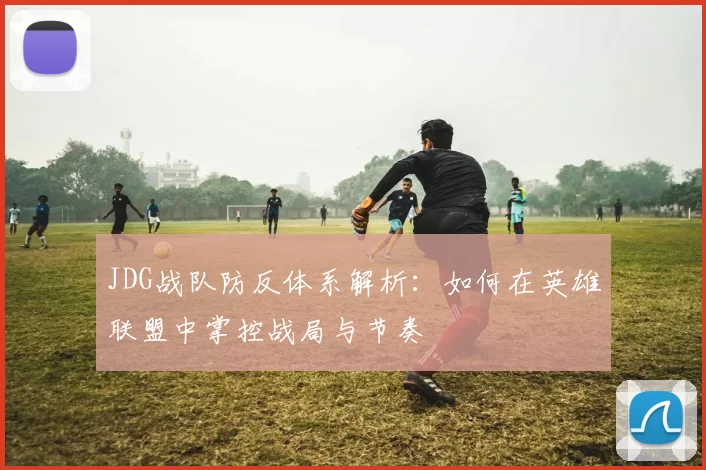 JDG战队防反体系解析：如何在英雄联盟中掌控战局与节奏