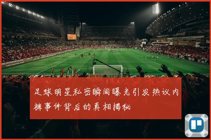 足球明星私密瞬间曝光引发热议内裤事件背后的真相揭秘
