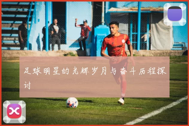 足球明星的光辉岁月与奋斗历程探讨