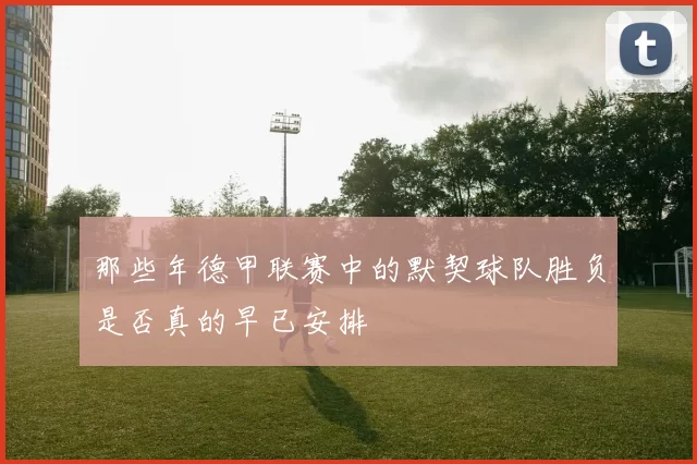 那些年德甲联赛中的默契球队胜负是否真的早已安排