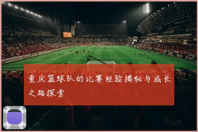 重庆篮球队的比赛经验揭秘与成长之路探索