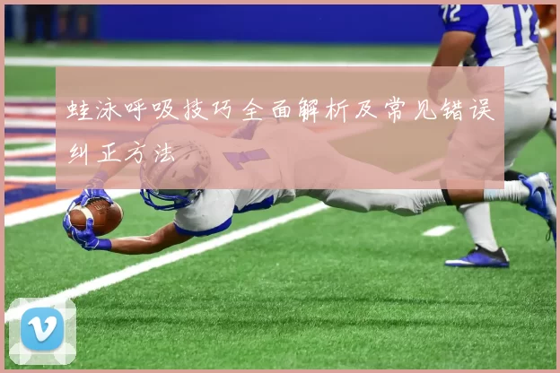 蛙泳呼吸技巧全面解析及常见错误纠正方法