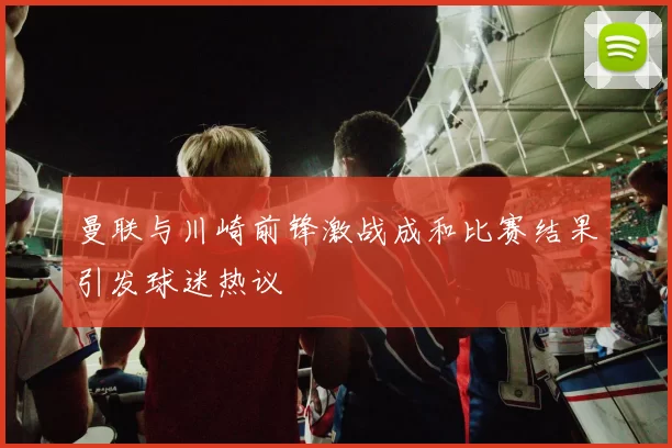 曼联与川崎前锋激战成和比赛结果引发球迷热议