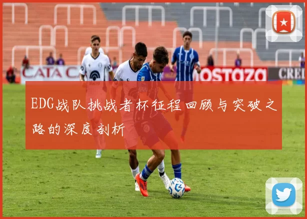 EDG战队挑战者杯征程回顾与突破之路的深度剖析