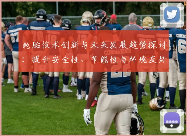 轮胎技术创新与未来发展趋势探讨：提升安全性、节能性与环境友好型设计