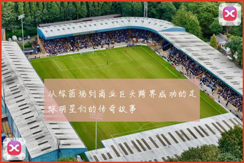 从绿茵场到商业巨头跨界成功的足球明星们的传奇故事