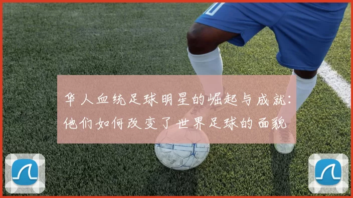 华人血统足球明星的崛起与成就：他们如何改变了世界足球的面貌