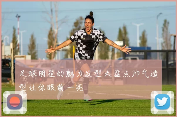 足球明星的魅力发型大盘点帅气造型让你眼前一亮