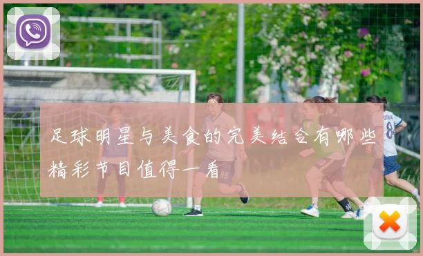 足球明星与美食的完美结合有哪些精彩节目值得一看